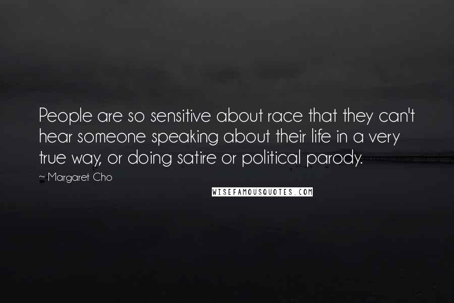 Margaret Cho Quotes: People are so sensitive about race that they can't hear someone speaking about their life in a very true way, or doing satire or political parody.