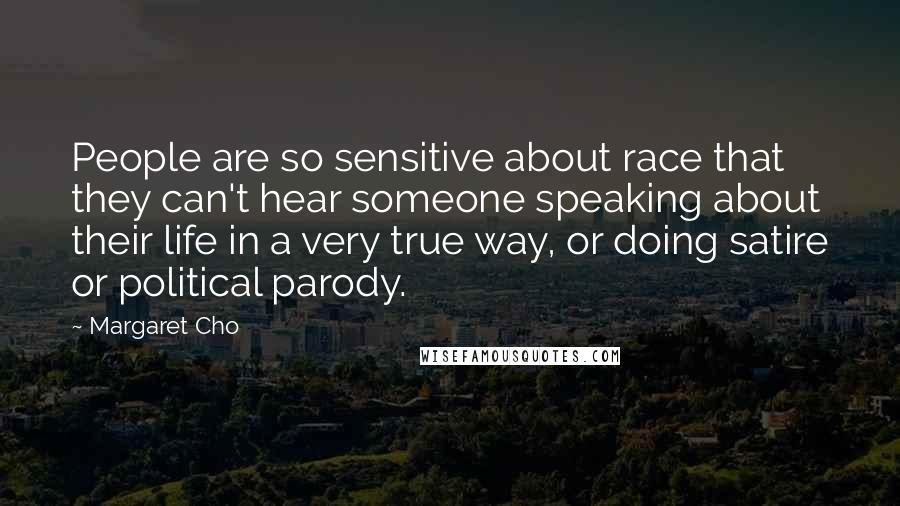 Margaret Cho Quotes: People are so sensitive about race that they can't hear someone speaking about their life in a very true way, or doing satire or political parody.