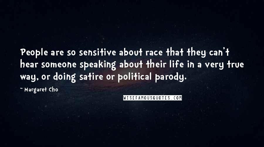 Margaret Cho Quotes: People are so sensitive about race that they can't hear someone speaking about their life in a very true way, or doing satire or political parody.