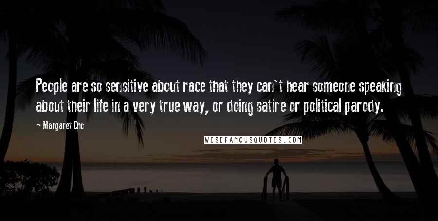 Margaret Cho Quotes: People are so sensitive about race that they can't hear someone speaking about their life in a very true way, or doing satire or political parody.