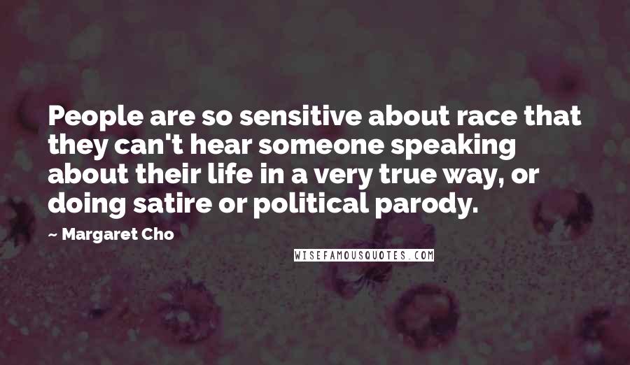 Margaret Cho Quotes: People are so sensitive about race that they can't hear someone speaking about their life in a very true way, or doing satire or political parody.