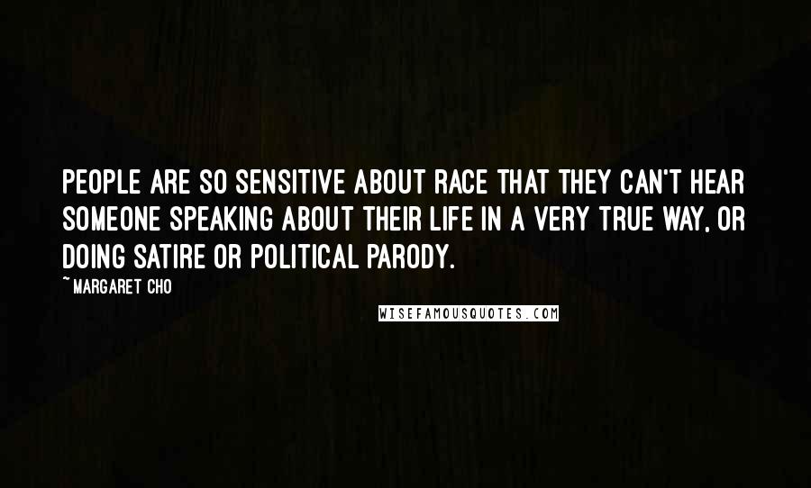 Margaret Cho Quotes: People are so sensitive about race that they can't hear someone speaking about their life in a very true way, or doing satire or political parody.