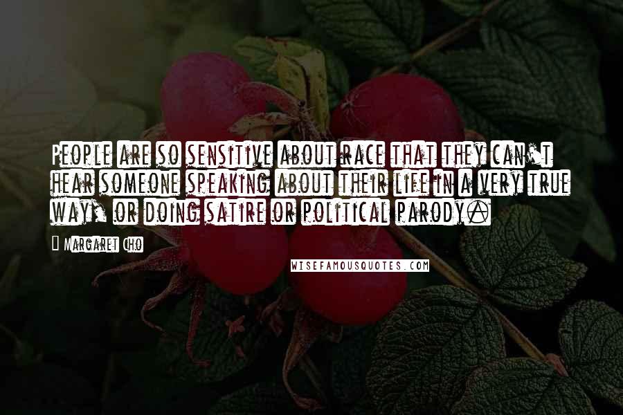 Margaret Cho Quotes: People are so sensitive about race that they can't hear someone speaking about their life in a very true way, or doing satire or political parody.