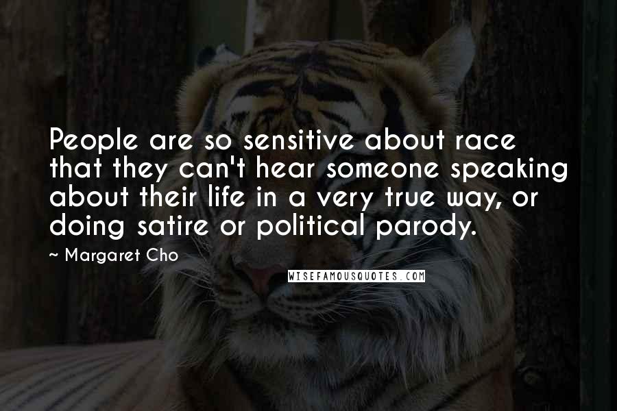 Margaret Cho Quotes: People are so sensitive about race that they can't hear someone speaking about their life in a very true way, or doing satire or political parody.