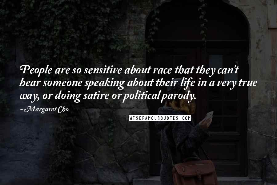 Margaret Cho Quotes: People are so sensitive about race that they can't hear someone speaking about their life in a very true way, or doing satire or political parody.