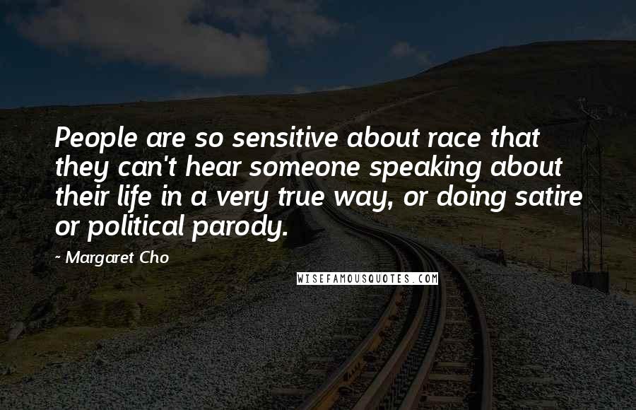 Margaret Cho Quotes: People are so sensitive about race that they can't hear someone speaking about their life in a very true way, or doing satire or political parody.