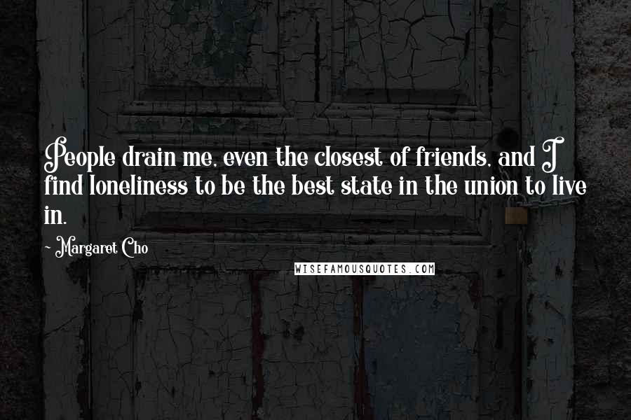 Margaret Cho Quotes: People drain me, even the closest of friends, and I find loneliness to be the best state in the union to live in.