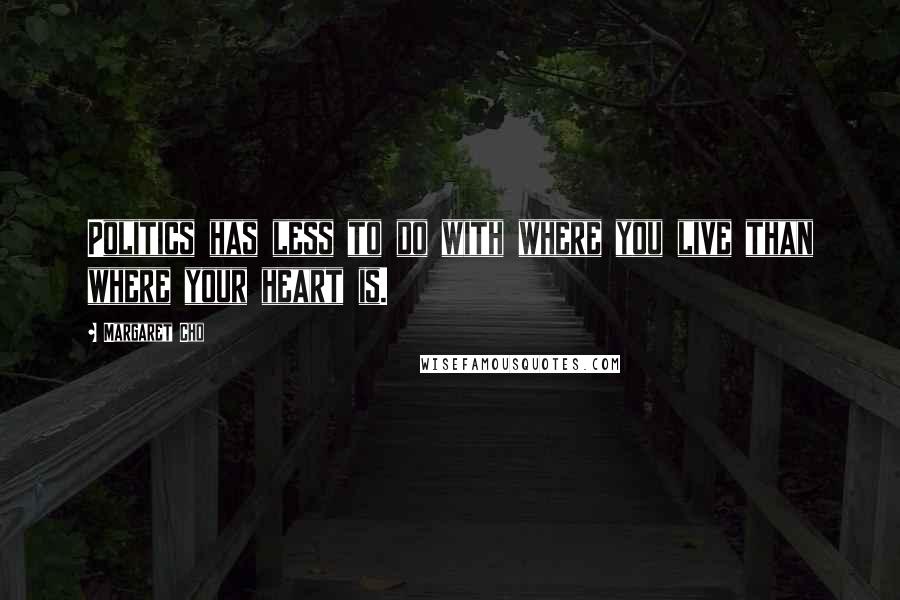 Margaret Cho Quotes: Politics has less to do with where you live than where your heart is.