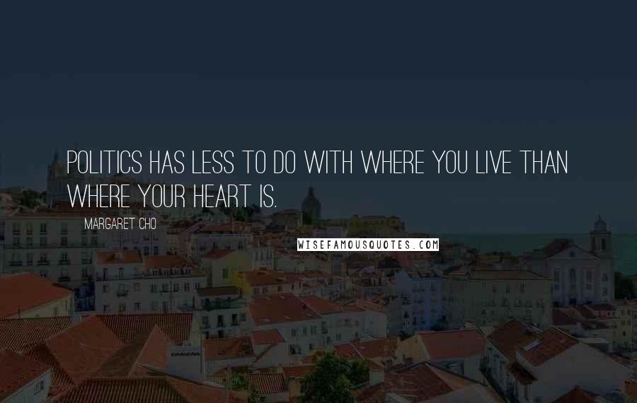 Margaret Cho Quotes: Politics has less to do with where you live than where your heart is.