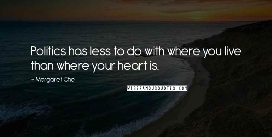 Margaret Cho Quotes: Politics has less to do with where you live than where your heart is.