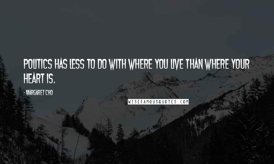 Margaret Cho Quotes: Politics has less to do with where you live than where your heart is.