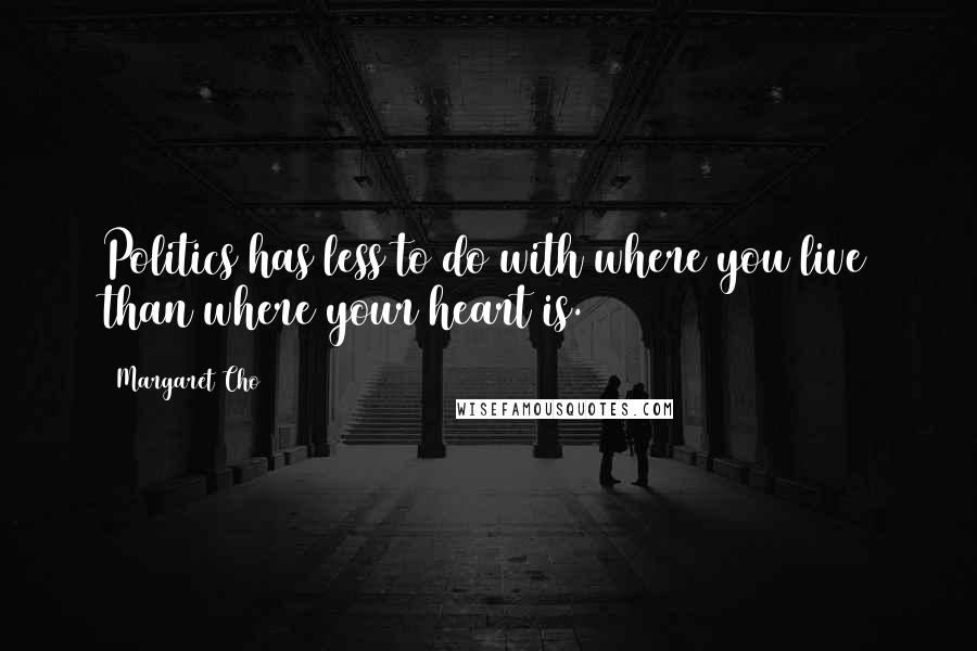 Margaret Cho Quotes: Politics has less to do with where you live than where your heart is.