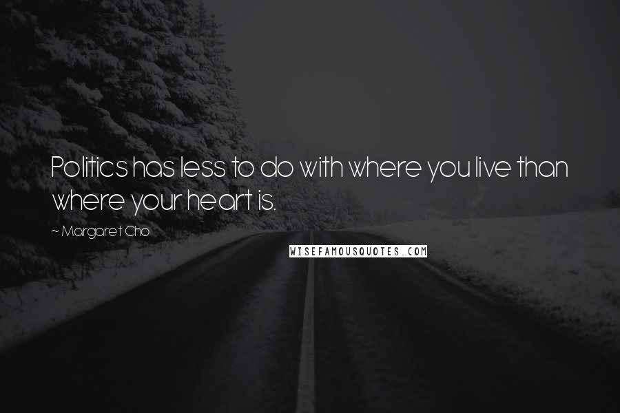 Margaret Cho Quotes: Politics has less to do with where you live than where your heart is.