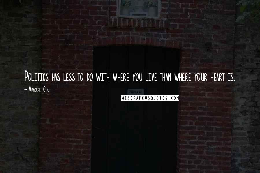 Margaret Cho Quotes: Politics has less to do with where you live than where your heart is.
