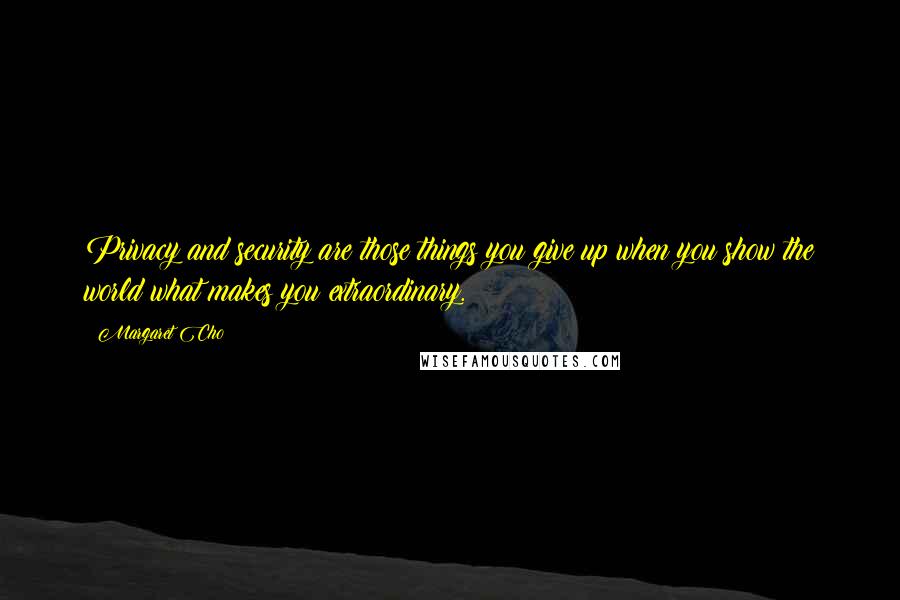 Margaret Cho Quotes: Privacy and security are those things you give up when you show the world what makes you extraordinary.