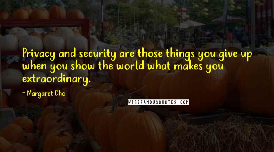 Margaret Cho Quotes: Privacy and security are those things you give up when you show the world what makes you extraordinary.