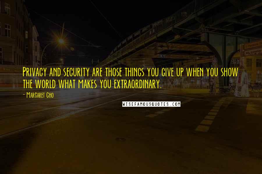 Margaret Cho Quotes: Privacy and security are those things you give up when you show the world what makes you extraordinary.