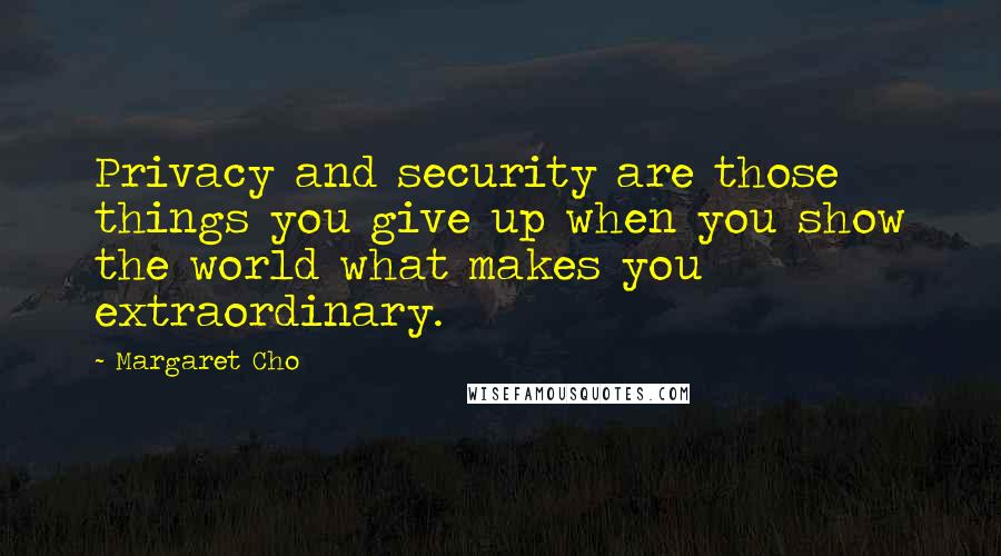 Margaret Cho Quotes: Privacy and security are those things you give up when you show the world what makes you extraordinary.