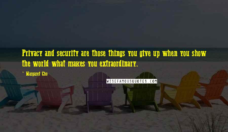 Margaret Cho Quotes: Privacy and security are those things you give up when you show the world what makes you extraordinary.