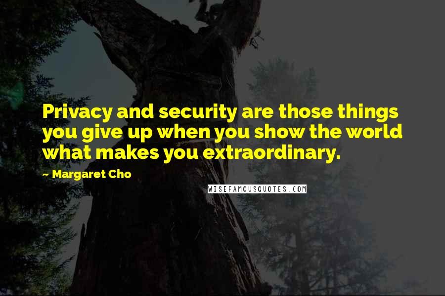 Margaret Cho Quotes: Privacy and security are those things you give up when you show the world what makes you extraordinary.