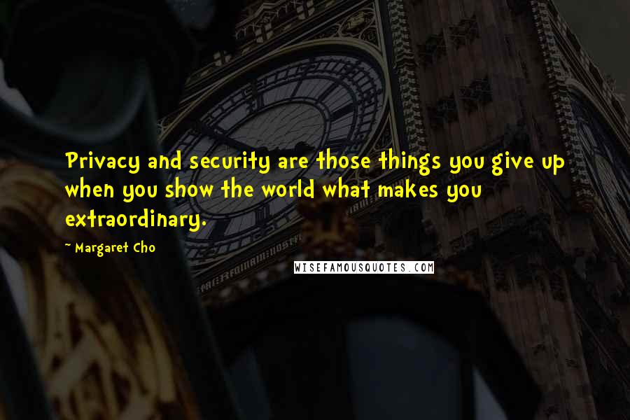 Margaret Cho Quotes: Privacy and security are those things you give up when you show the world what makes you extraordinary.