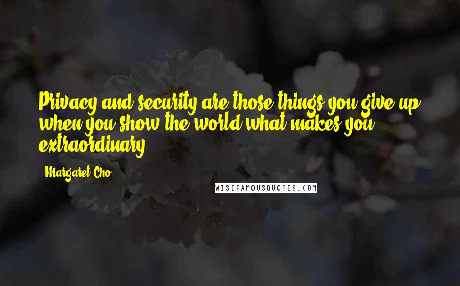 Margaret Cho Quotes: Privacy and security are those things you give up when you show the world what makes you extraordinary.