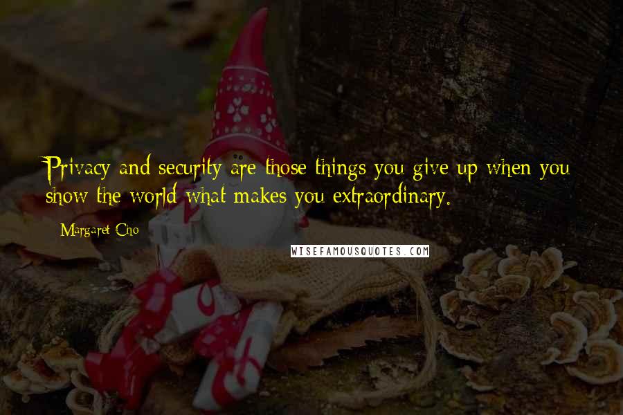 Margaret Cho Quotes: Privacy and security are those things you give up when you show the world what makes you extraordinary.