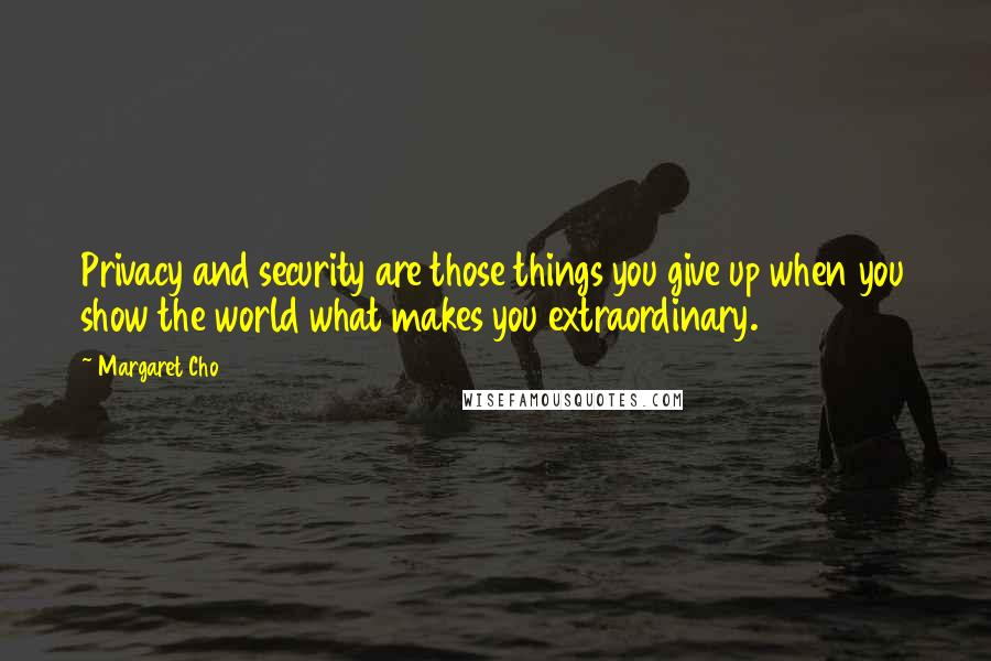 Margaret Cho Quotes: Privacy and security are those things you give up when you show the world what makes you extraordinary.