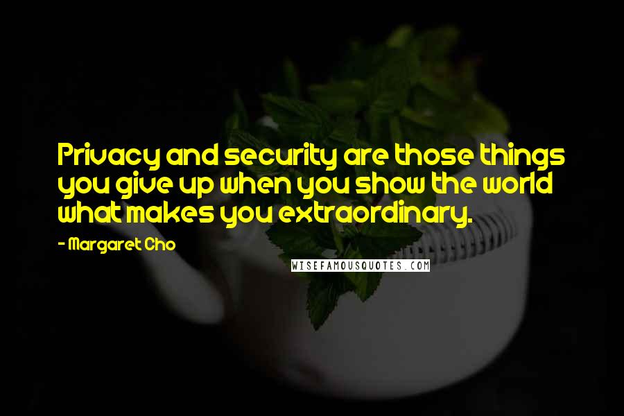 Margaret Cho Quotes: Privacy and security are those things you give up when you show the world what makes you extraordinary.