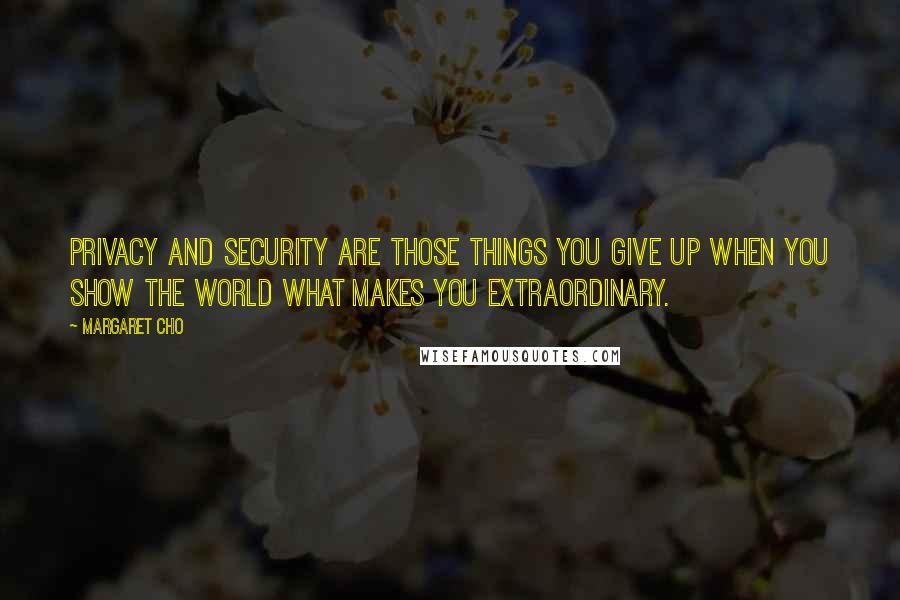 Margaret Cho Quotes: Privacy and security are those things you give up when you show the world what makes you extraordinary.