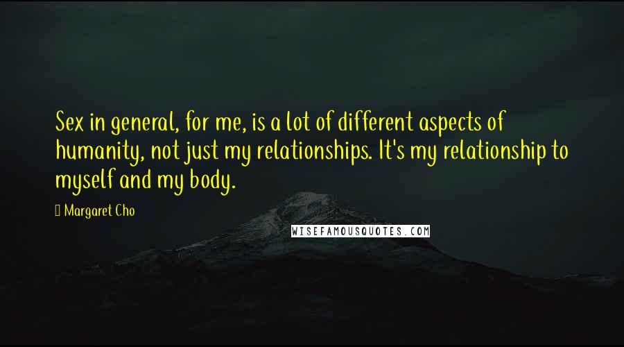 Margaret Cho Quotes: Sex in general, for me, is a lot of different aspects of humanity, not just my relationships. It's my relationship to myself and my body.