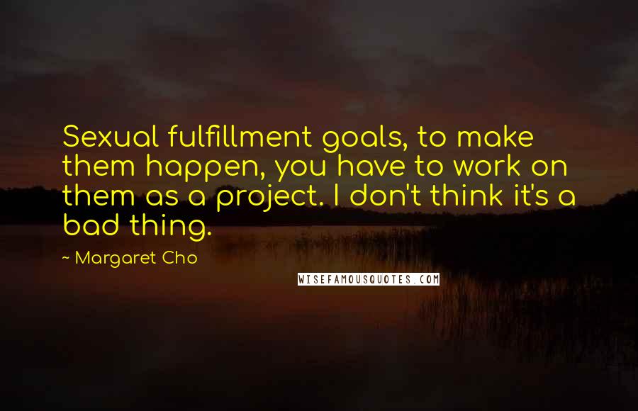 Margaret Cho Quotes: Sexual fulfillment goals, to make them happen, you have to work on them as a project. I don't think it's a bad thing.