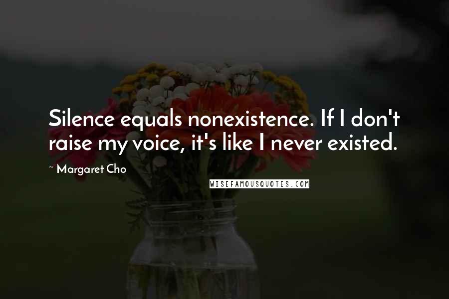 Margaret Cho Quotes: Silence equals nonexistence. If I don't raise my voice, it's like I never existed.