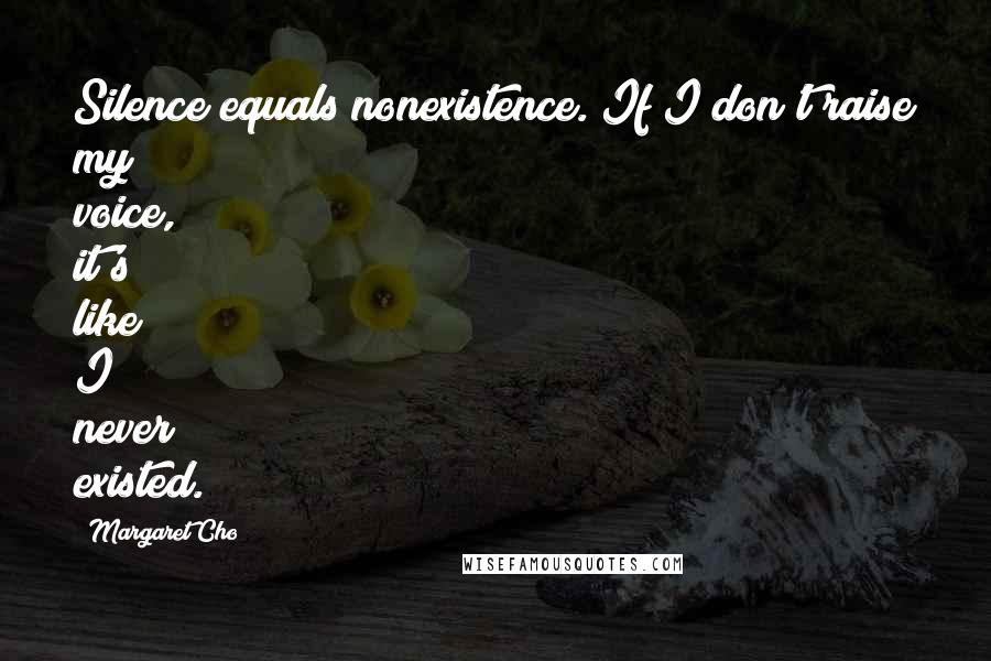 Margaret Cho Quotes: Silence equals nonexistence. If I don't raise my voice, it's like I never existed.