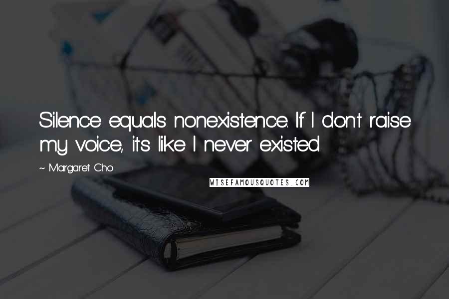 Margaret Cho Quotes: Silence equals nonexistence. If I don't raise my voice, it's like I never existed.