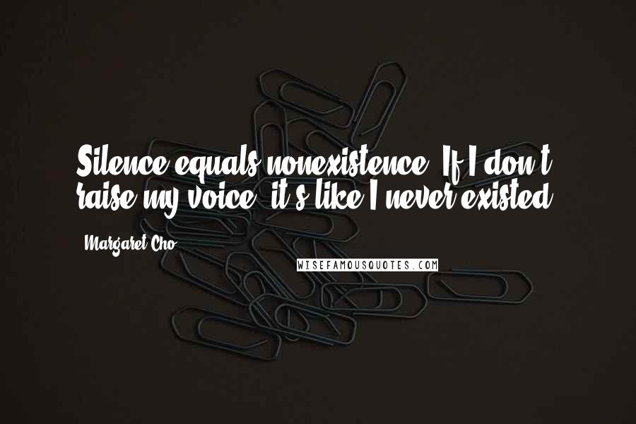 Margaret Cho Quotes: Silence equals nonexistence. If I don't raise my voice, it's like I never existed.
