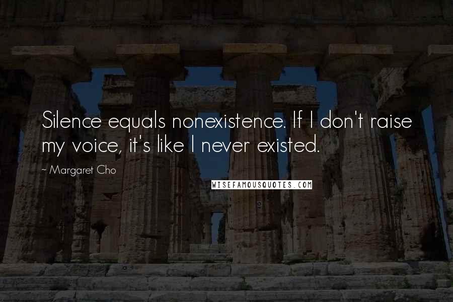 Margaret Cho Quotes: Silence equals nonexistence. If I don't raise my voice, it's like I never existed.