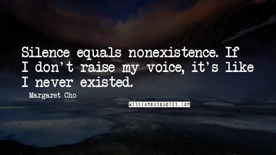 Margaret Cho Quotes: Silence equals nonexistence. If I don't raise my voice, it's like I never existed.