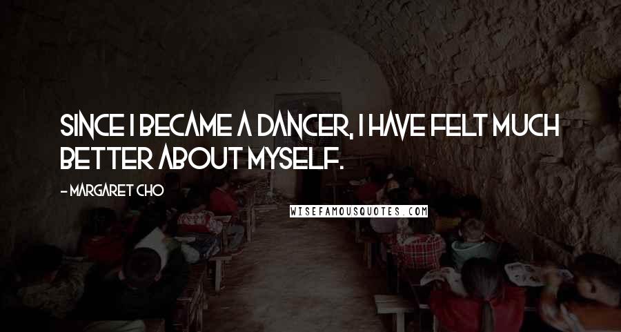 Margaret Cho Quotes: Since I became a dancer, I have felt much better about myself.