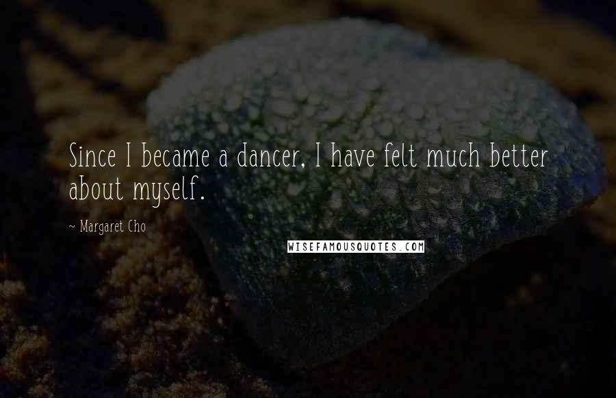 Margaret Cho Quotes: Since I became a dancer, I have felt much better about myself.