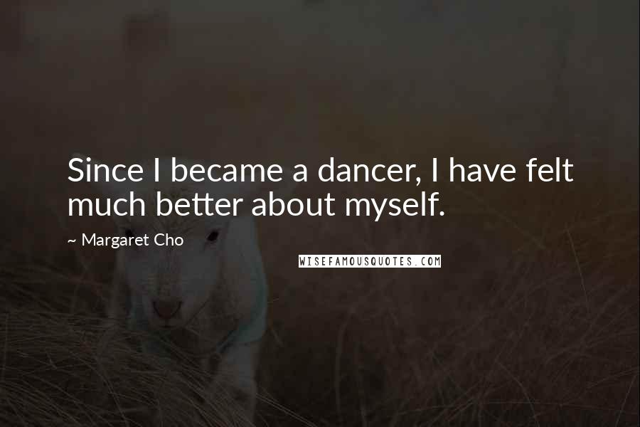 Margaret Cho Quotes: Since I became a dancer, I have felt much better about myself.