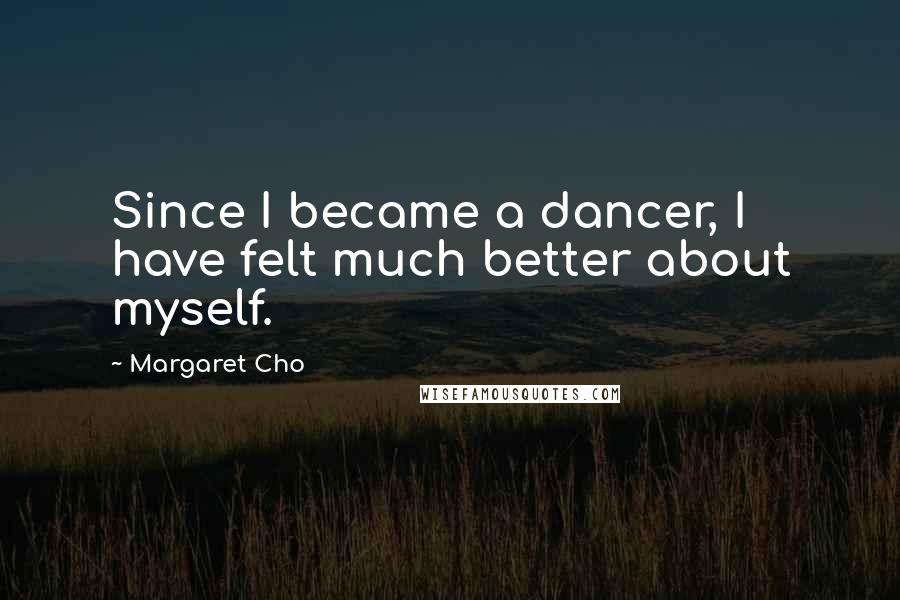 Margaret Cho Quotes: Since I became a dancer, I have felt much better about myself.