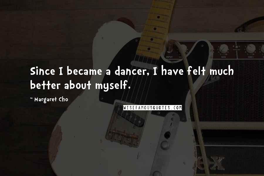 Margaret Cho Quotes: Since I became a dancer, I have felt much better about myself.