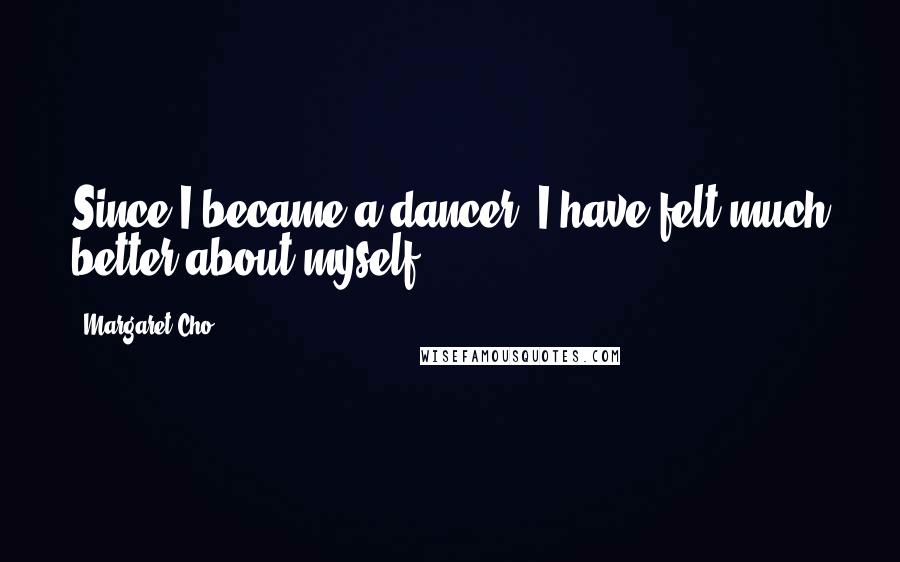 Margaret Cho Quotes: Since I became a dancer, I have felt much better about myself.