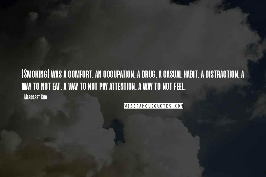 Margaret Cho Quotes: [Smoking] was a comfort, an occupation, a drug, a casual habit, a distraction, a way to not eat, a way to not pay attention, a way to not feel.