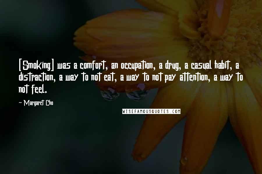 Margaret Cho Quotes: [Smoking] was a comfort, an occupation, a drug, a casual habit, a distraction, a way to not eat, a way to not pay attention, a way to not feel.