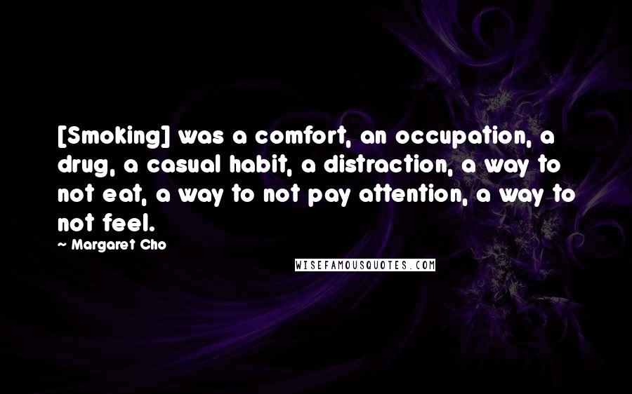 Margaret Cho Quotes: [Smoking] was a comfort, an occupation, a drug, a casual habit, a distraction, a way to not eat, a way to not pay attention, a way to not feel.