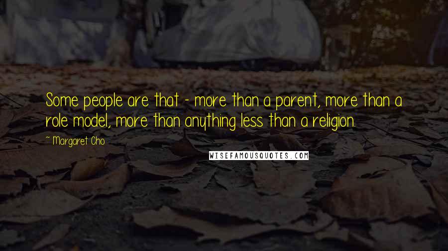 Margaret Cho Quotes: Some people are that - more than a parent, more than a role model, more than anything less than a religion.