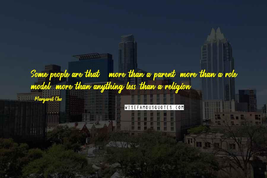 Margaret Cho Quotes: Some people are that - more than a parent, more than a role model, more than anything less than a religion.