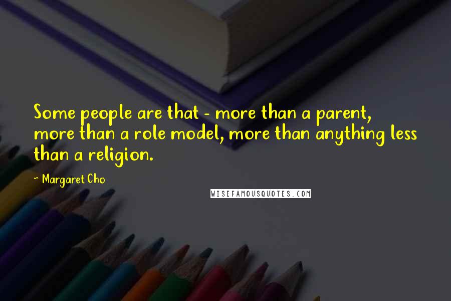 Margaret Cho Quotes: Some people are that - more than a parent, more than a role model, more than anything less than a religion.